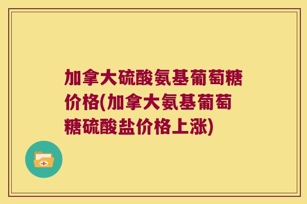 加拿大硫酸氨基葡萄糖价格(加拿大氨基葡萄糖硫酸盐价格上涨)