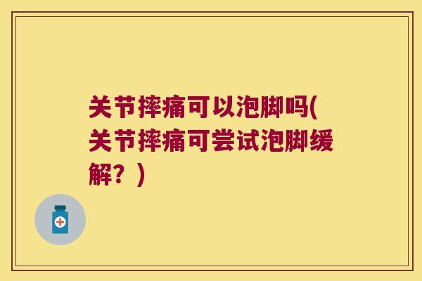 关节摔痛可以泡脚吗(关节摔痛可尝试泡脚缓解?)