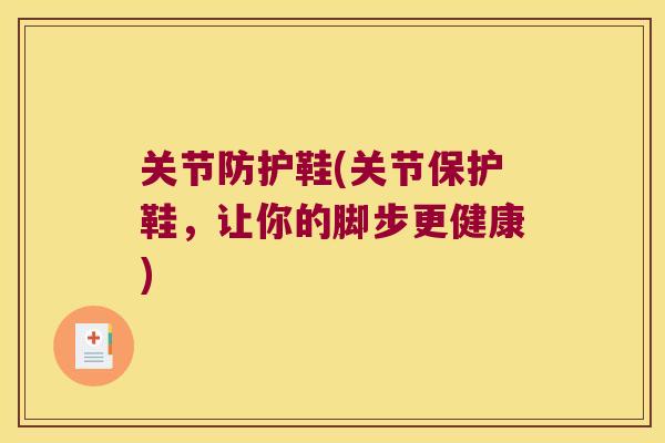 关节防护鞋(关节保护鞋,让你的脚步更健康)