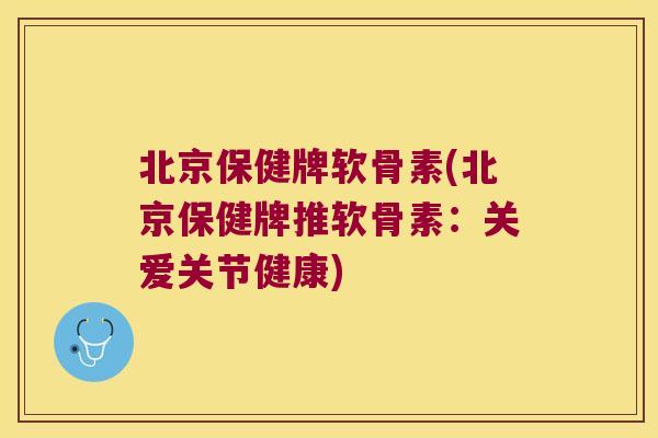 北京保健牌软骨素(北京保健牌推软骨素:关爱关节健康)