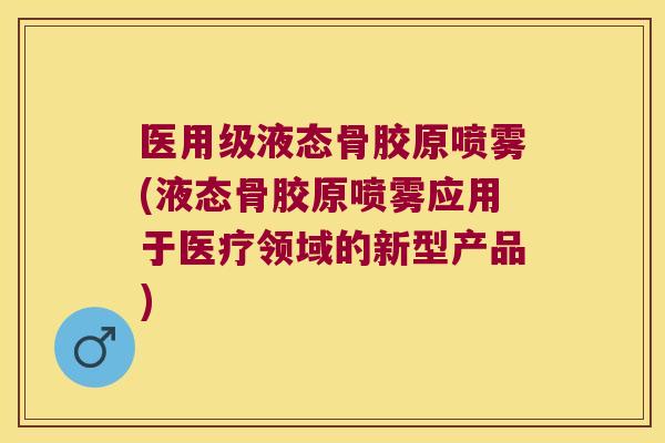 医用级液态骨胶原喷雾(液态骨胶原喷雾应用于医疗领域的新型产品)