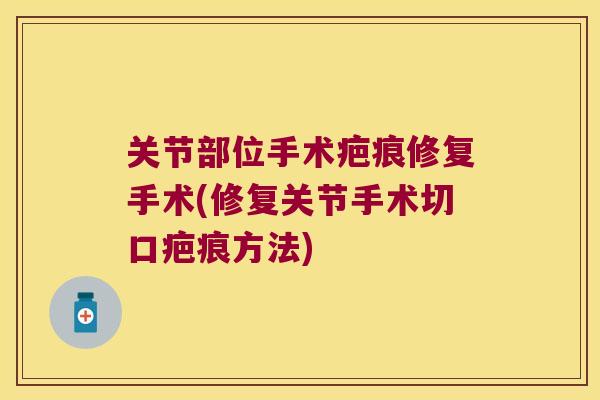 关节部位手术疤痕修复手术(修复关节手术切口疤痕方法)