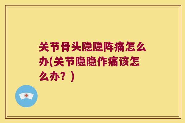 关节骨头隐隐阵痛怎么办(关节隐隐作痛该怎么办?)