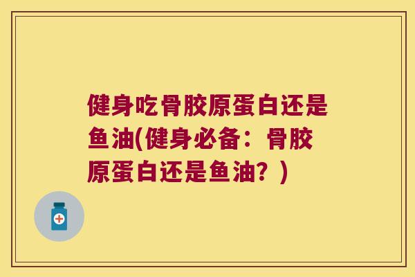 健身吃骨胶原蛋白还是鱼油(健身必备:骨胶原蛋白还是鱼油?) 健身吃骨胶原蛋白还是鱼油(健身必备:骨胶原蛋白还是鱼油?)