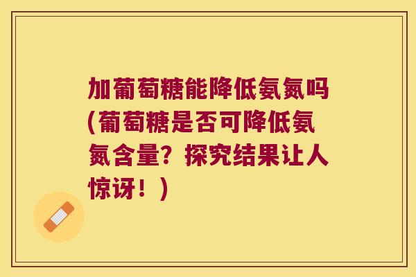 加葡萄糖能降低氨氮吗(葡萄糖是否可降低氨氮含量?探究结果让人惊讶!)
