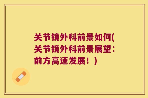 关节镜外科前景如何(关节镜外科前景展望:前方高速发展!)