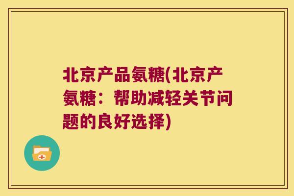 北京产品氨糖(北京产氨糖:帮助减轻关节问题的良好选择)