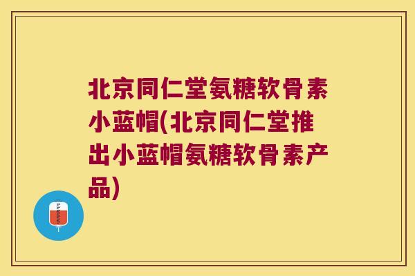 北京同仁堂氨糖软骨素小蓝帽(北京同仁堂推出小蓝帽氨糖软骨素产品)