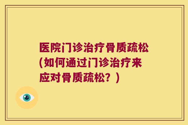 医院门诊治疗骨质疏松(如何通过门诊治疗来应对骨质疏松?)