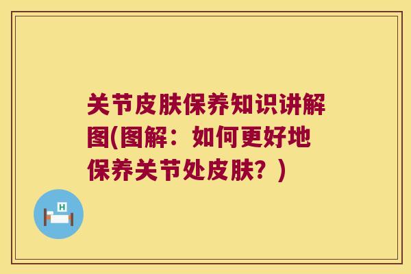 关节皮肤保养知识讲解图(图解:如何更好地保养关节处皮肤?)