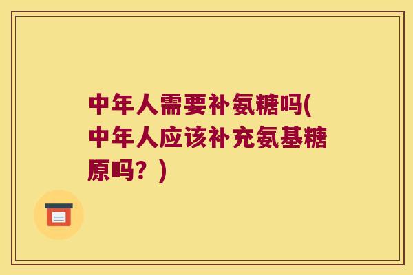 中年人需要补氨糖吗(中年人应该补充氨基糖原吗?)