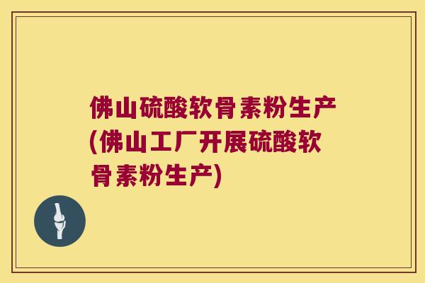 佛山硫酸软骨素粉生产(佛山工厂开展硫酸软骨素粉生产)