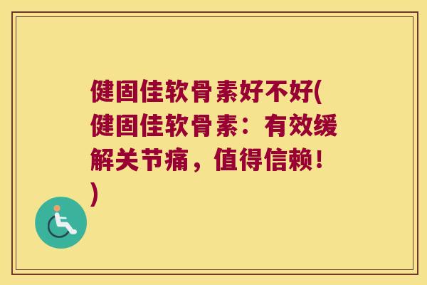 健固佳软骨素好不好(健固佳软骨素:有效缓解关节痛,值得信赖!)