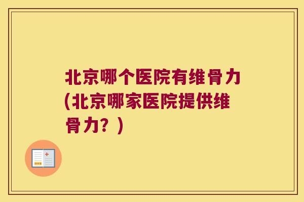北京哪个医院有维骨力(北京哪家医院提供维骨力?)