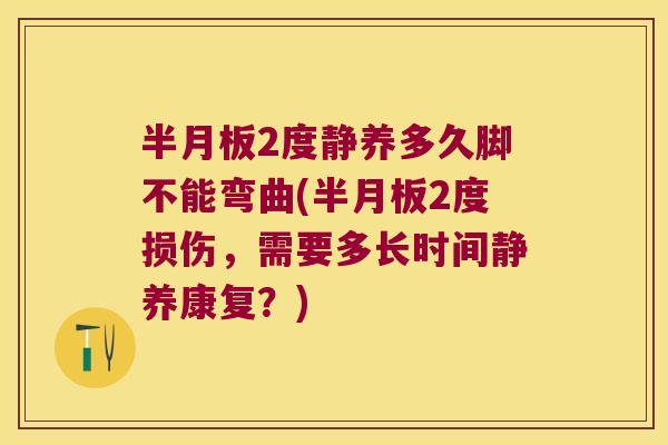 半月板2度静养多久脚不能弯曲(半月板2度损伤,需要多长时间静养康复?)
