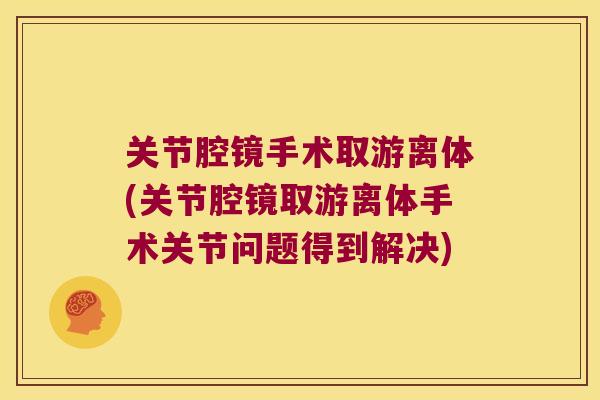 关节腔镜手术取游离体(关节腔镜取游离体手术关节问题得到解决)