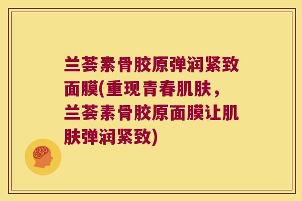 兰荟素骨胶原弹润紧致面膜(重现青春肌肤,兰荟素骨胶原面膜让肌肤弹润紧致)