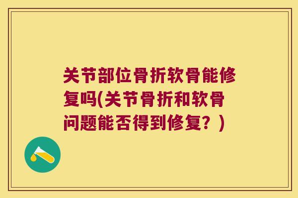 关节部位骨折软骨能修复吗(关节骨折和软骨问题能否得到修复?)