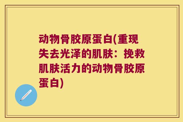 动物骨胶原蛋白(重现失去光泽的肌肤:挽救肌肤活力的动物骨胶原蛋白)