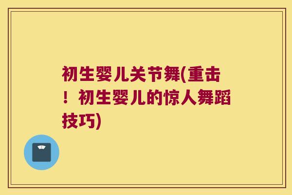 初生婴儿关节舞(重击!初生婴儿的惊人舞蹈技巧)