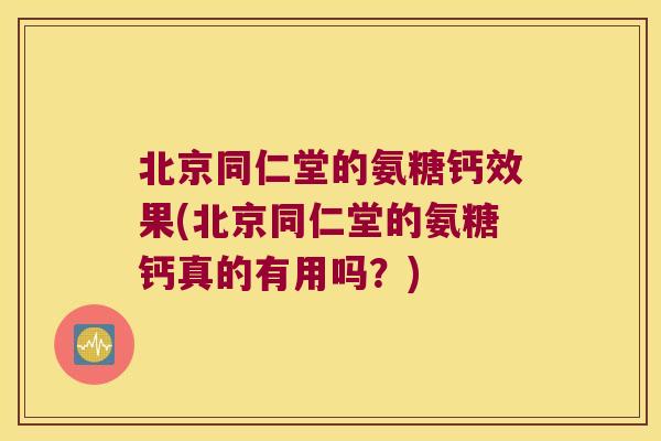 北京同仁堂的氨糖钙效果(北京同仁堂的氨糖钙真的有用吗?)