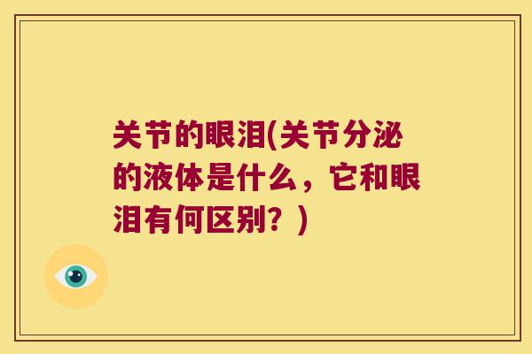关节的眼泪(关节分泌的液体是什么,它和眼泪有何区别?)