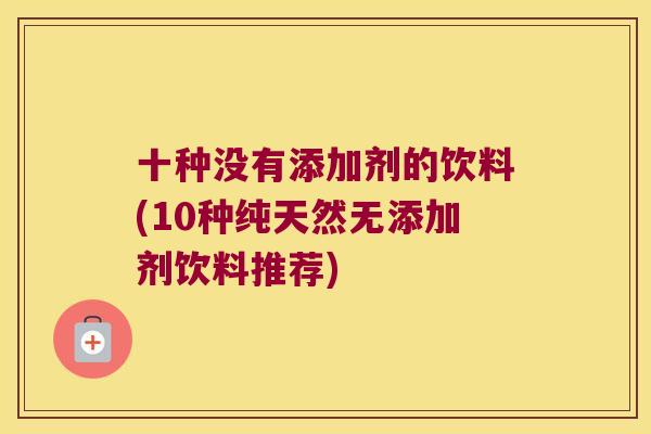 十种没有添加剂的饮料(10种纯天然无添加剂饮料推荐)
