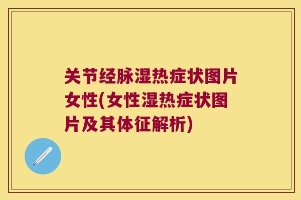 关节经脉湿热症状图片女性(女性湿热症状图片及其体征解析)