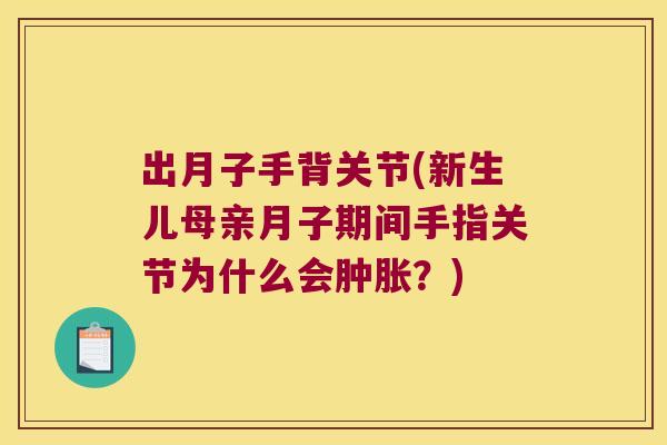 出月子手背关节(新生儿母亲月子期间手指关节为什么会肿胀?)