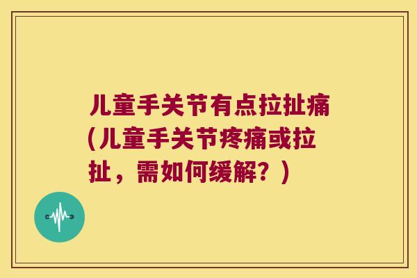 儿童手关节有点拉扯痛(儿童手关节疼痛或拉扯,需如何缓解?)