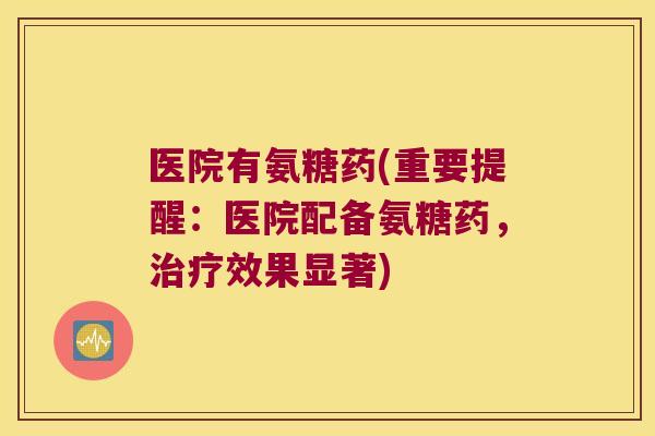 医院有氨糖药(重要提醒:医院配备氨糖药,治疗效果显著)