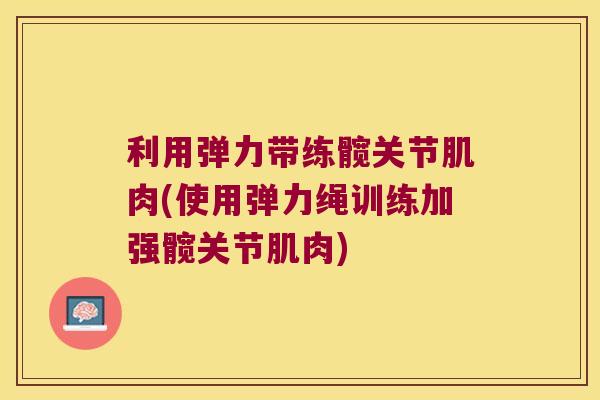 利用弹力带练髋关节肌肉(使用弹力绳训练加强髋关节肌肉)