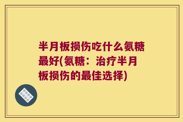 半月板损伤吃什么氨糖最好(氨糖:治疗半月板损伤的最佳选择)