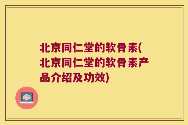 北京同仁堂的软骨素(北京同仁堂的软骨素产品介绍及功效)