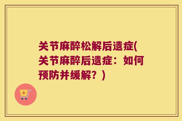 关节麻醉松解后遗症(关节麻醉后遗症:如何预防并缓解?)
