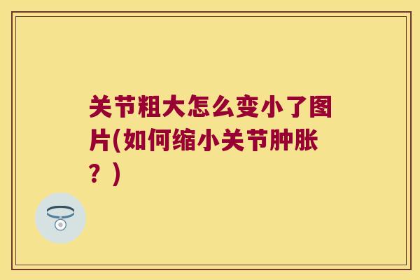 关节粗大怎么变小了图片(如何缩小关节肿胀?)