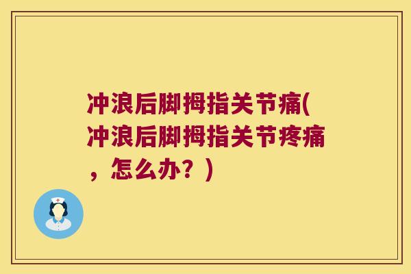 冲浪后脚拇指关节痛(冲浪后脚拇指关节疼痛,怎么办?)