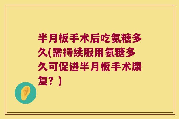 半月板手术后吃氨糖多久(需持续服用氨糖多久可促进半月板手术康复?)
