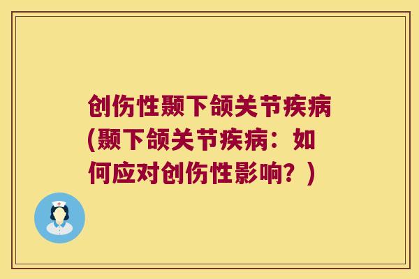 创伤性颞下颌关节(颞下颌关节:如何应对创伤性影响?) 创伤性颞下颌关节(颞下颌关节:如何应对创伤性影响?)