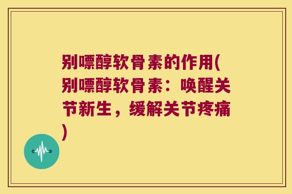 别嘌醇软骨素的作用(别嘌醇软骨素:唤醒关节新生,缓解关节疼痛)