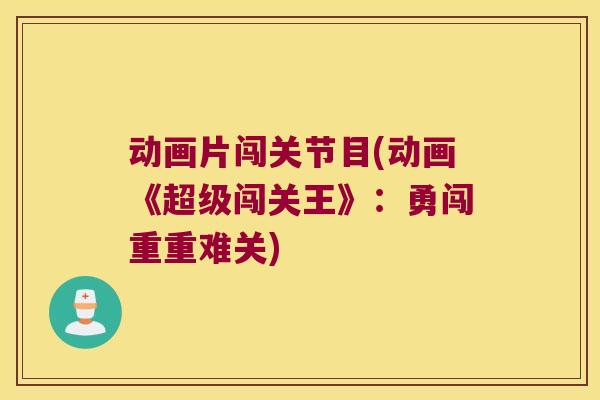 动画片闯关节目(动画《超级闯关王》：勇闯重重难关)
