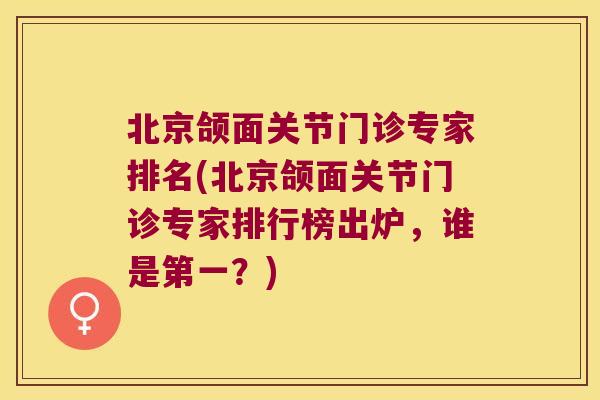 北京颌面关节门诊专家排名(北京颌面关节门诊专家排行榜出炉,谁是第一?)