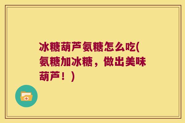 冰糖葫芦氨糖怎么吃(氨糖加冰糖，做出美味葫芦！)