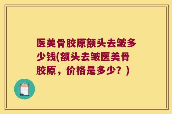 医美骨胶原额头去皱多少钱(额头去皱医美骨胶原,价格是多少?)