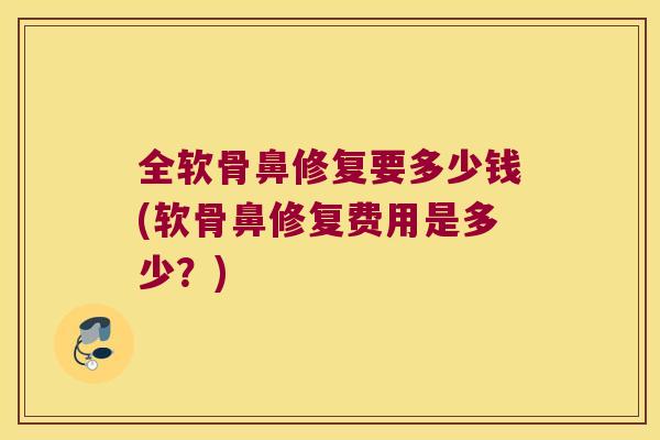 全软骨鼻修复要多少钱(软骨鼻修复费用是多少?)