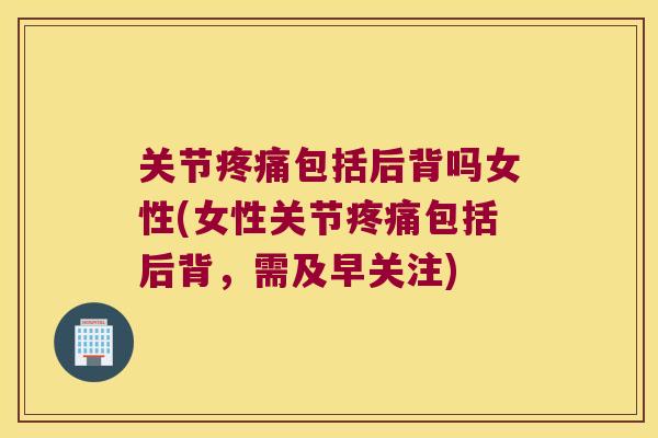 关节疼痛包括后背吗女性(女性关节疼痛包括后背,需及早关注)