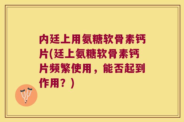 内廷上用氨糖软骨素钙片(廷上氨糖软骨素钙片频繁使用,能否起到作用?)