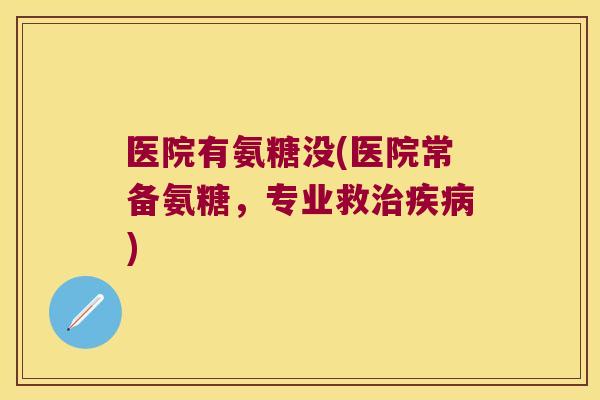 医院有氨糖没(医院常备氨糖,专业救治疾病)