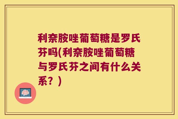 利奈胺唑葡萄糖是罗氏芬吗(利奈胺唑葡萄糖与罗氏芬之间有什么关系?)