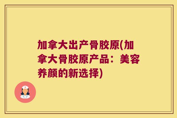 加拿大出产骨胶原(加拿大骨胶原产品:美容养颜的新选择)